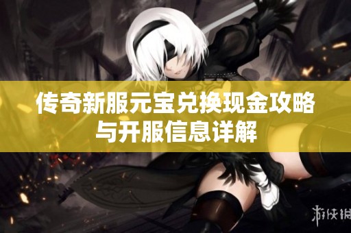 传奇新服元宝兑换现金攻略与开服信息详解