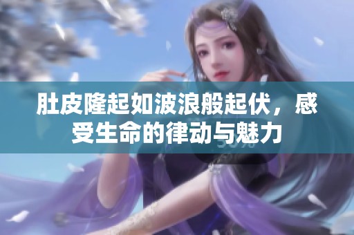 肚皮隆起如波浪般起伏，感受生命的律动与魅力