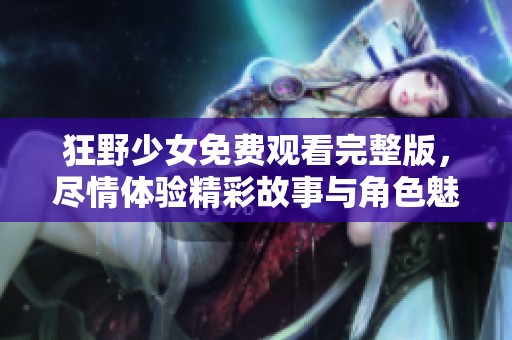 狂野少女免费观看完整版，尽情体验精彩故事与角色魅力