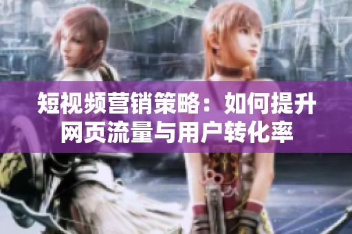 短视频营销策略：如何提升网页流量与用户转化率