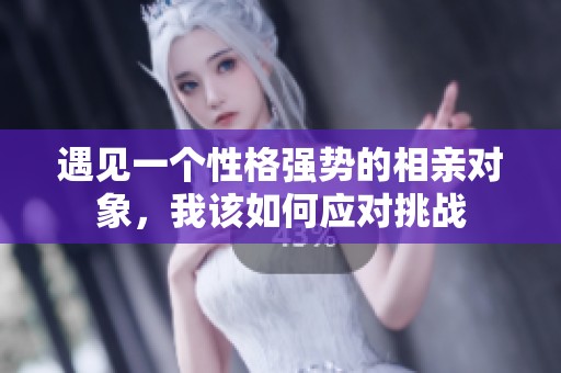 遇见一个性格强势的相亲对象，我该如何应对挑战
