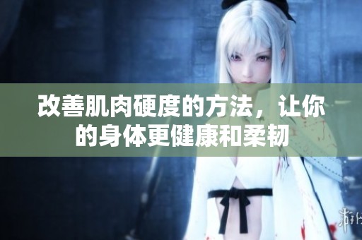 改善肌肉硬度的方法，让你的身体更健康和柔韧