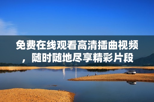 免费在线观看高清插曲视频，随时随地尽享精彩片段