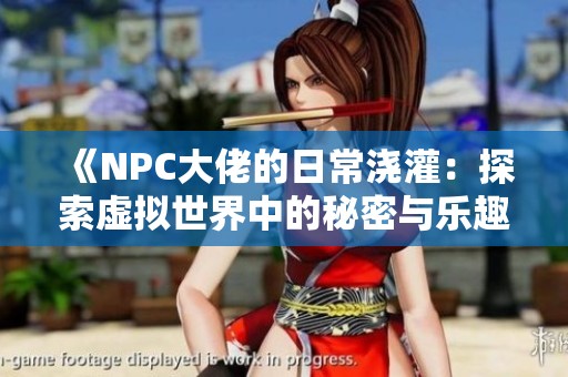 《NPC大佬的日常浇灌：探索虚拟世界中的秘密与乐趣》
