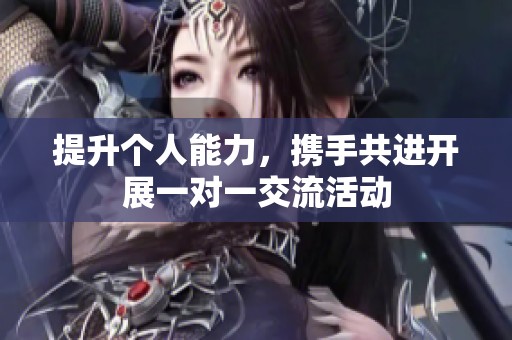 提升个人能力，携手共进开展一对一交流活动