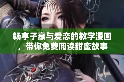 畅享子豪与爱恋的教学漫画，带你免费阅读甜蜜故事