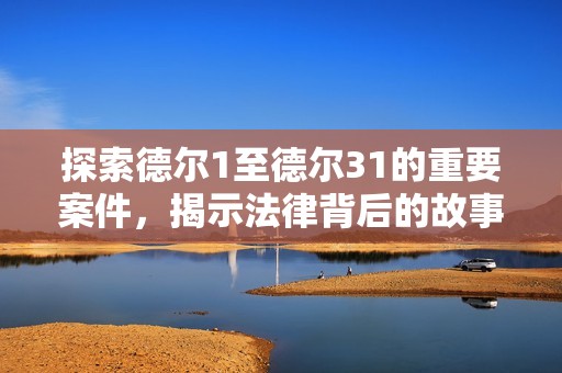 探索德尔1至德尔31的重要案件，揭示法律背后的故事与启示
