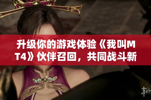 升级你的游戏体验《我叫MT4》伙伴召回，共同战斗新篇章！