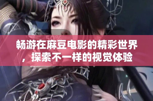 畅游在麻豆电影的精彩世界，探索不一样的视觉体验