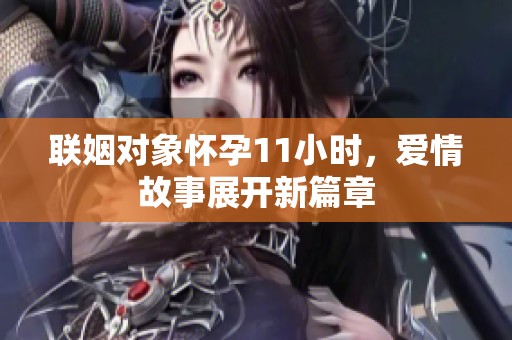 联姻对象怀孕11小时，爱情故事展开新篇章