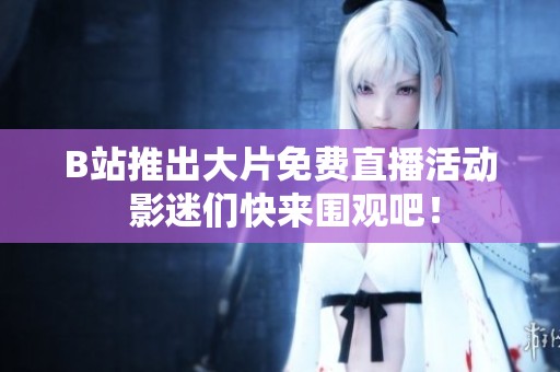 B站推出大片免费直播活动 影迷们快来围观吧！