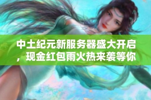 中土纪元新服务器盛大开启，现金红包雨火热来袭等你参与