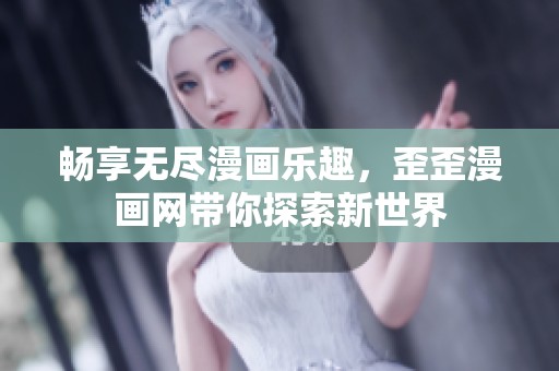 畅享无尽漫画乐趣，歪歪漫画网带你探索新世界