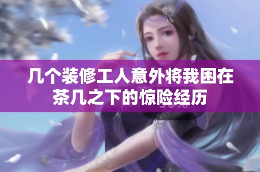 几个装修工人意外将我困在茶几之下的惊险经历