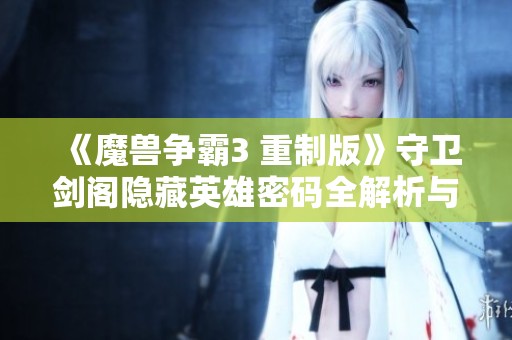 《魔兽争霸3 重制版》守卫剑阁隐藏英雄密码全解析与攻略分享