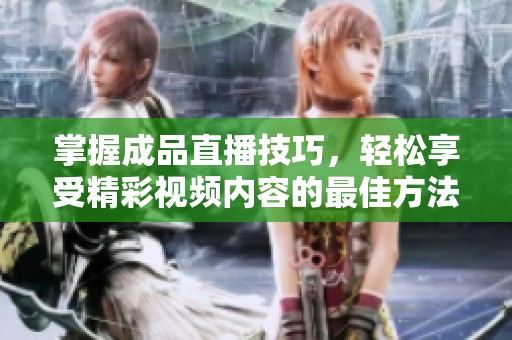 掌握成品直播技巧，轻松享受精彩视频内容的最佳方法
