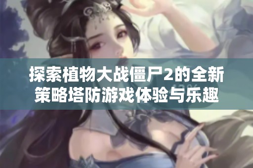 探索植物大战僵尸2的全新策略塔防游戏体验与乐趣