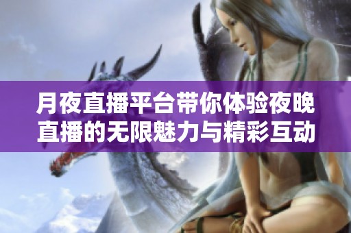 月夜直播平台带你体验夜晚直播的无限魅力与精彩互动