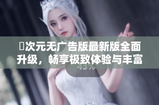 囧次元无广告版最新版全面升级，畅享极致体验与丰富内容