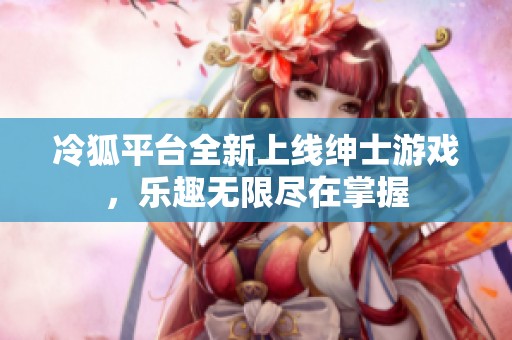 冷狐平台全新上线绅士游戏，乐趣无限尽在掌握