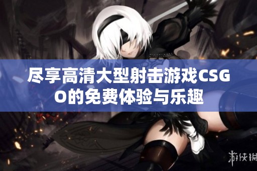 尽享高清大型射击游戏CSGO的免费体验与乐趣