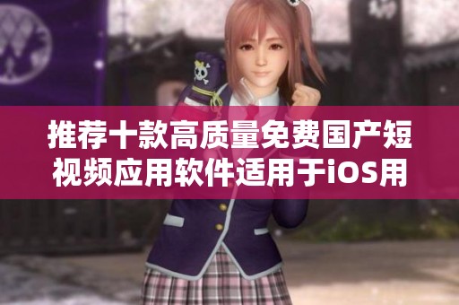 推荐十款高质量免费国产短视频应用软件适用于iOS用户