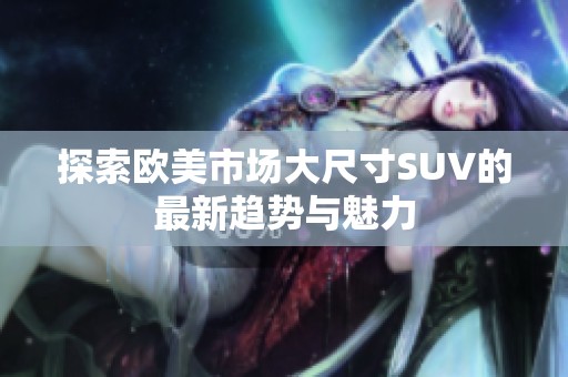 探索欧美市场大尺寸SUV的最新趋势与魅力