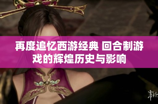 再度追忆西游经典 回合制游戏的辉煌历史与影响