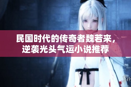 民国时代的传奇者魏若来，逆袭光头气运小说推荐