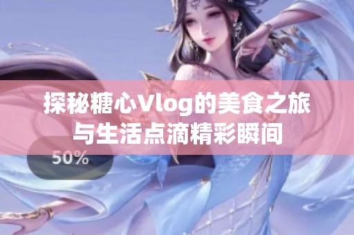 探秘糖心Vlog的美食之旅与生活点滴精彩瞬间