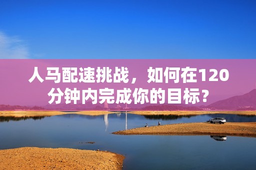 人马配速挑战，如何在120分钟内完成你的目标？