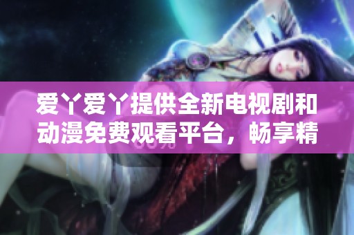 爱丫爱丫提供全新电视剧和动漫免费观看平台，畅享精彩内容