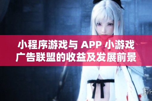 小程序游戏与 APP 小游戏广告联盟的收益及发展前景对比分析