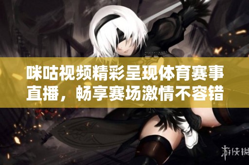 咪咕视频精彩呈现体育赛事直播，畅享赛场激情不容错过