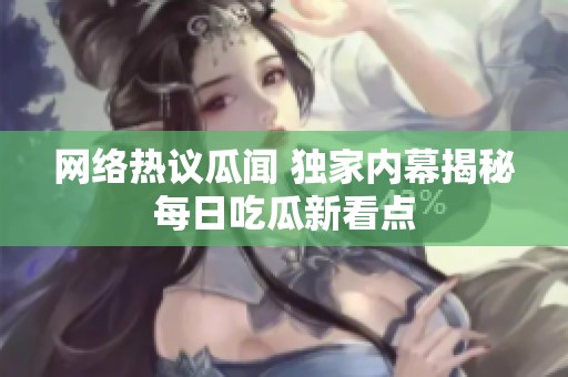 网络热议瓜闻 独家内幕揭秘每日吃瓜新看点
