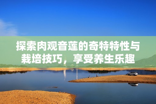 探索肉观音莲的奇特特性与栽培技巧，享受养生乐趣
