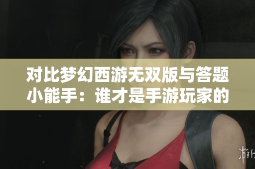 对比梦幻西游无双版与答题小能手：谁才是手游玩家的最佳选择