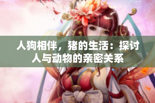 人狗相伴，猪的生活：探讨人与动物的亲密关系