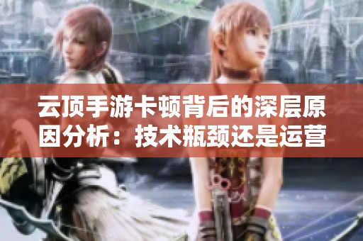 云顶手游卡顿背后的深层原因分析：技术瓶颈还是运营策略所致