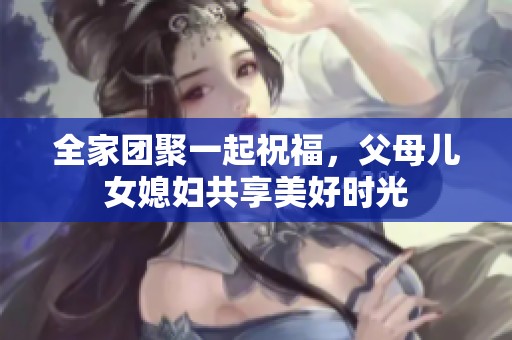全家团聚一起祝福，父母儿女媳妇共享美好时光