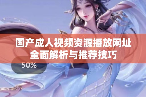 国产成人视频资源播放网址全面解析与推荐技巧