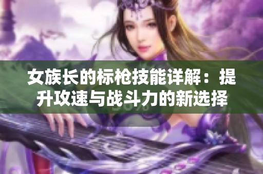 女族长的标枪技能详解：提升攻速与战斗力的新选择