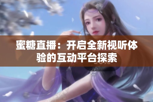 蜜糖直播：开启全新视听体验的互动平台探索