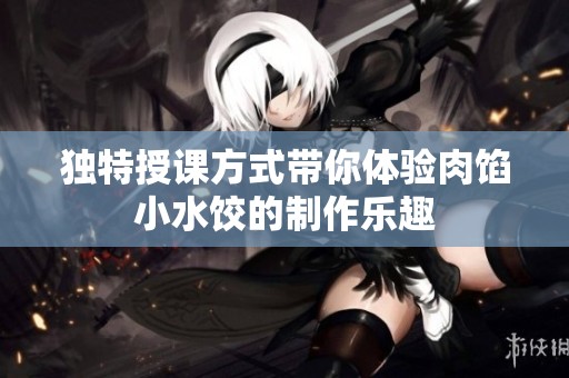 独特授课方式带你体验肉馅小水饺的制作乐趣