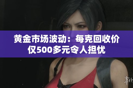 黄金市场波动：每克回收价仅500多元令人担忧