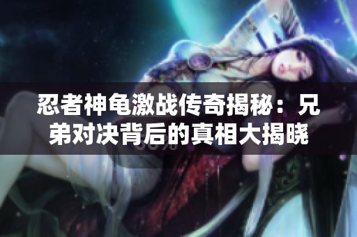 忍者神龟激战传奇揭秘：兄弟对决背后的真相大揭晓