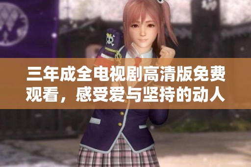 三年成全电视剧高清版免费观看，感受爱与坚持的动人故事