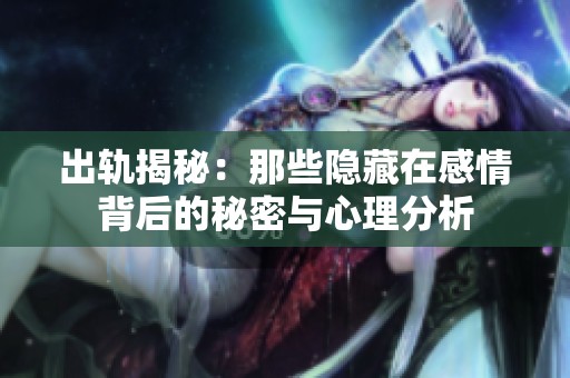 出轨揭秘：那些隐藏在感情背后的秘密与心理分析