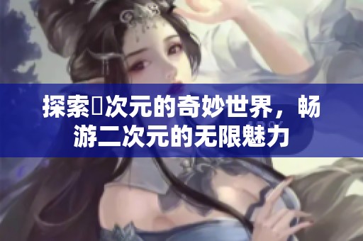 探索囧次元的奇妙世界，畅游二次元的无限魅力