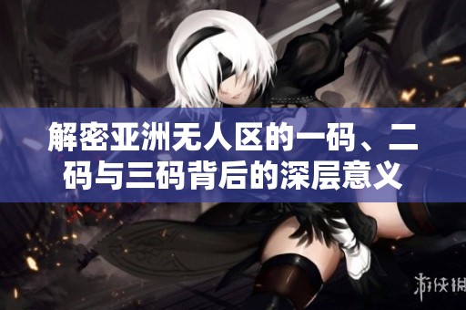 解密亚洲无人区的一码、二码与三码背后的深层意义